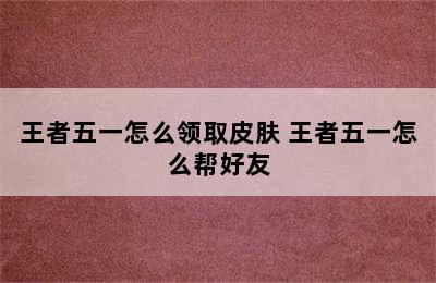 王者五一怎么领取皮肤 王者五一怎么帮好友